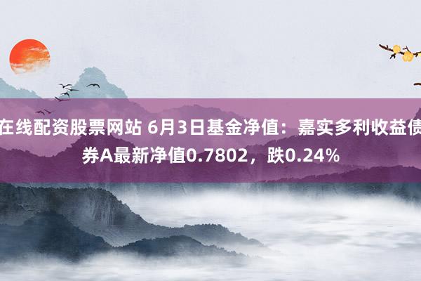 在线配资股票网站 6月3日基金净值：嘉实多利收益债券A最新净值0.7802，跌0.24%