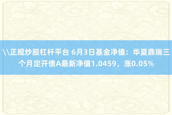 \正规炒股杠杆平台 6月3日基金净值：华夏鼎瑞三个月定开债A最新净值1.0459，涨0.05%