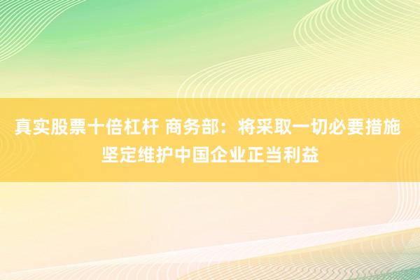 真实股票十倍杠杆 商务部：将采取一切必要措施 坚定维护中国企业正当利益