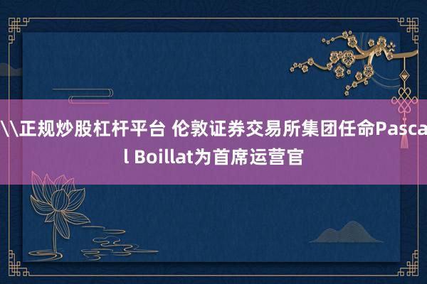 \正规炒股杠杆平台 伦敦证券交易所集团任命Pascal Boillat为首席运营官