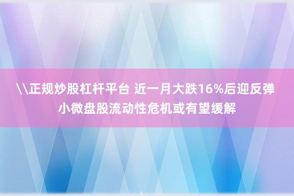 \正规炒股杠杆平台 近一月大跌16%后迎反弹 小微盘股流动性危机或有望缓解