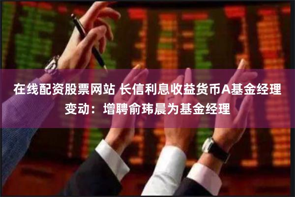 在线配资股票网站 长信利息收益货币A基金经理变动：增聘俞玮晨为基金经理