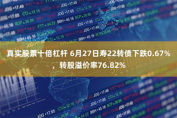 真实股票十倍杠杆 6月27日寿22转债下跌0.67%，转股溢价率76.82%