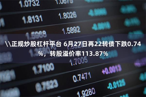 \正规炒股杠杆平台 6月27日再22转债下跌0.74%，转股溢价率113.87%