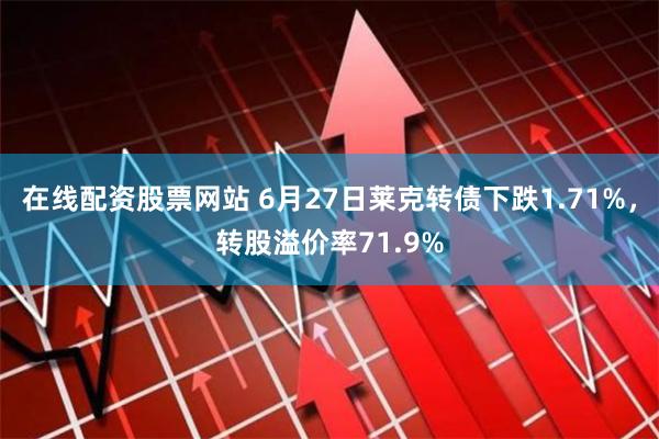 在线配资股票网站 6月27日莱克转债下跌1.71%，转股溢价率71.9%