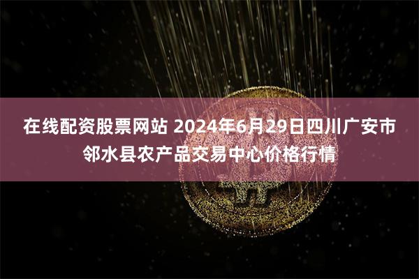 在线配资股票网站 2024年6月29日四川广安市邻水县农产品交易中心价格行情