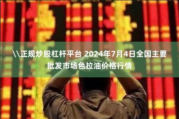 \正规炒股杠杆平台 2024年7月4日全国主要批发市场色拉油价格行情