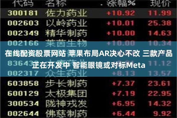 在线配资股票网站 苹果布局AR决心不改 三款产品正在开发中 智能眼镜或对标Meta