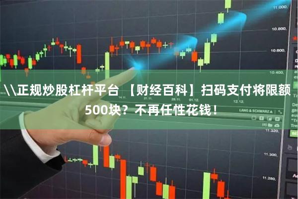 \正规炒股杠杆平台 【财经百科】扫码支付将限额  500块？不再任性花钱！