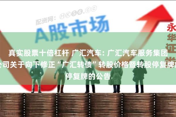 真实股票十倍杠杆 广汇汽车: 广汇汽车服务集团股份公司关于向下修正“广汇转债”转股价格暨转股停复牌的公告