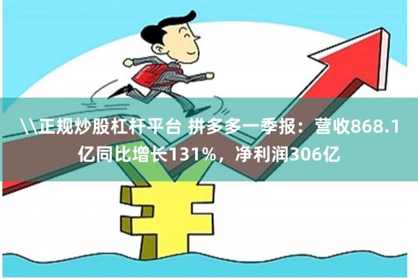 \正规炒股杠杆平台 拼多多一季报：营收868.1亿同比增长131%，净利润306亿