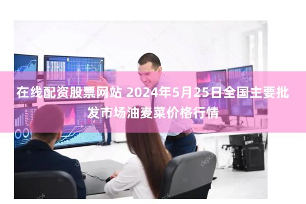 在线配资股票网站 2024年5月25日全国主要批发市场油麦菜价格行情