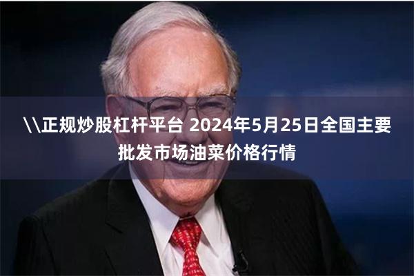 \正规炒股杠杆平台 2024年5月25日全国主要批发市场油菜价格行情