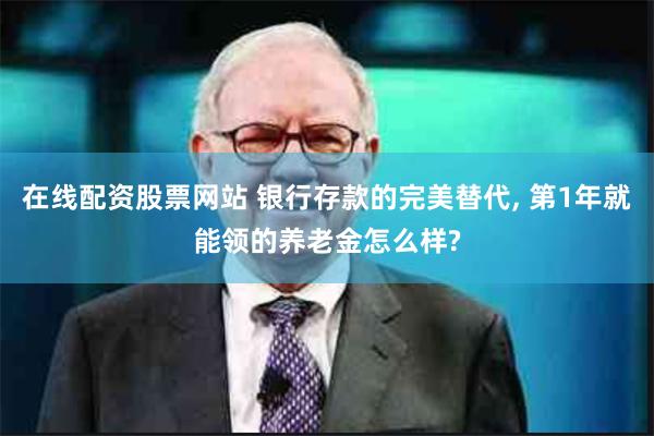 在线配资股票网站 银行存款的完美替代, 第1年就能领的养老金怎么样?