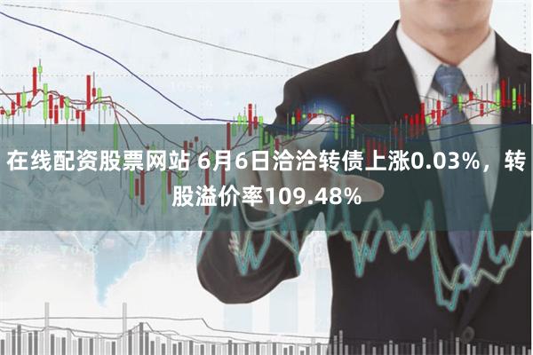 在线配资股票网站 6月6日洽洽转债上涨0.03%，转股溢价率109.48%