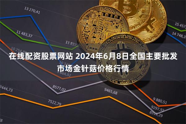 在线配资股票网站 2024年6月8日全国主要批发市场金针菇价格行情