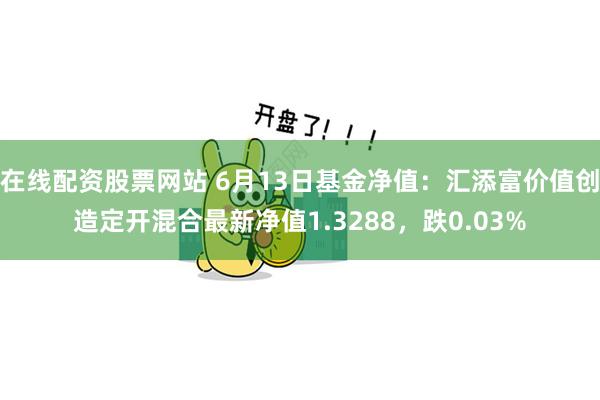 在线配资股票网站 6月13日基金净值：汇添富价值创造定开混合最新净值1.3288，跌0.03%