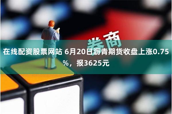 在线配资股票网站 6月20日沥青期货收盘上涨0.75%，报3625元