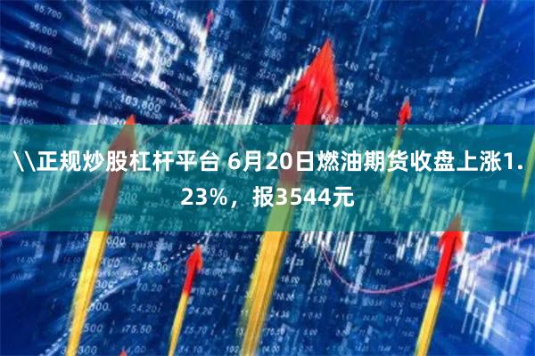 \正规炒股杠杆平台 6月20日燃油期货收盘上涨1.23%，报3544元