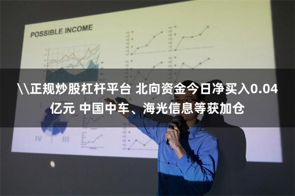 \正规炒股杠杆平台 北向资金今日净买入0.04亿元 中国中车、海光信息等获加仓