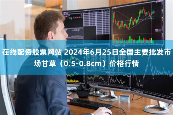 在线配资股票网站 2024年6月25日全国主要批发市场甘草（0.5-0.8cm）价格行情