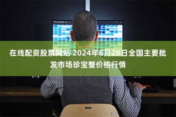 在线配资股票网站 2024年6月28日全国主要批发市场珍宝蟹价格行情