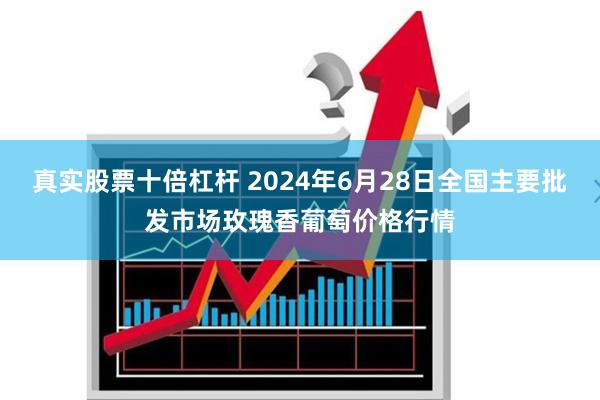 真实股票十倍杠杆 2024年6月28日全国主要批发市场玫瑰香葡萄价格行情