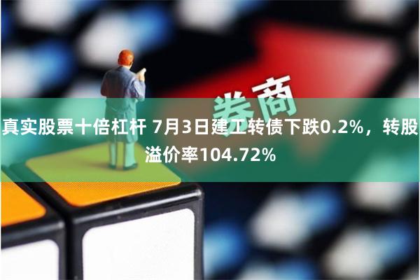 真实股票十倍杠杆 7月3日建工转债下跌0.2%，转股溢价率104.72%