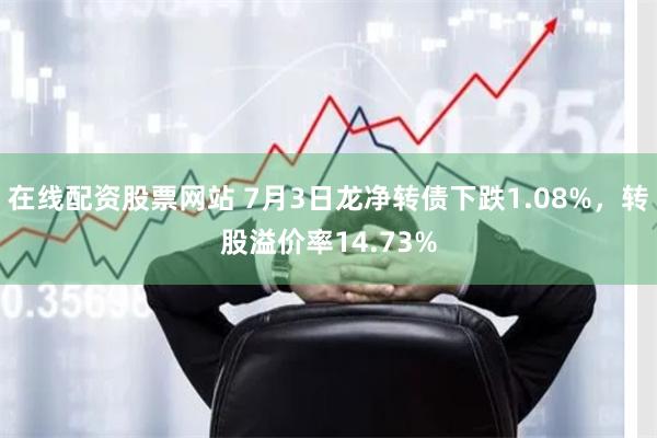 在线配资股票网站 7月3日龙净转债下跌1.08%，转股溢价率14.73%