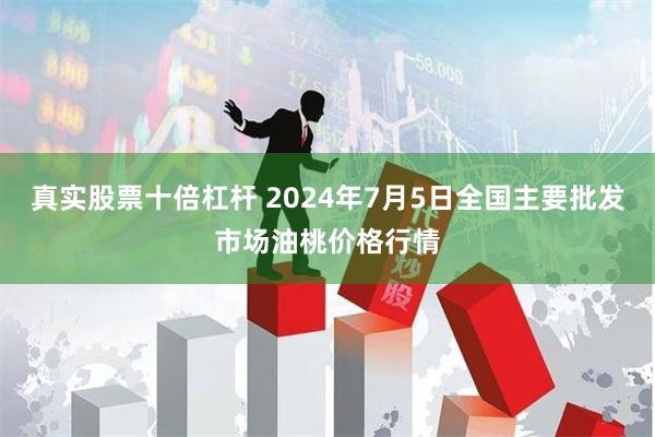 真实股票十倍杠杆 2024年7月5日全国主要批发市场油桃价格行情