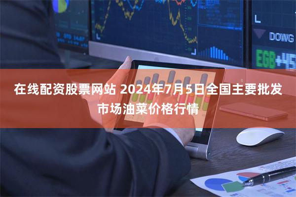 在线配资股票网站 2024年7月5日全国主要批发市场油菜价格行情