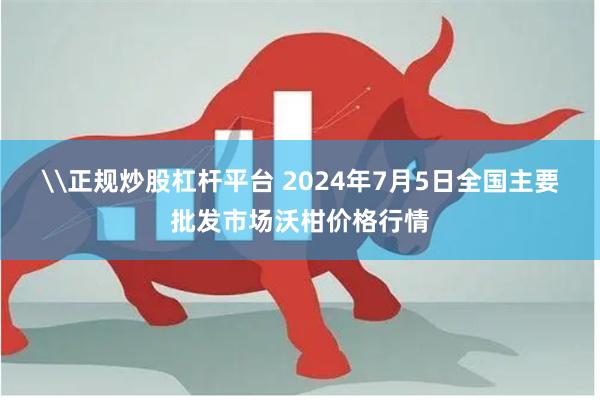 \正规炒股杠杆平台 2024年7月5日全国主要批发市场沃柑价格行情