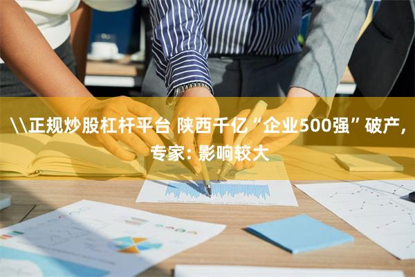 \正规炒股杠杆平台 陕西千亿“企业500强”破产, 专家: 影响较大