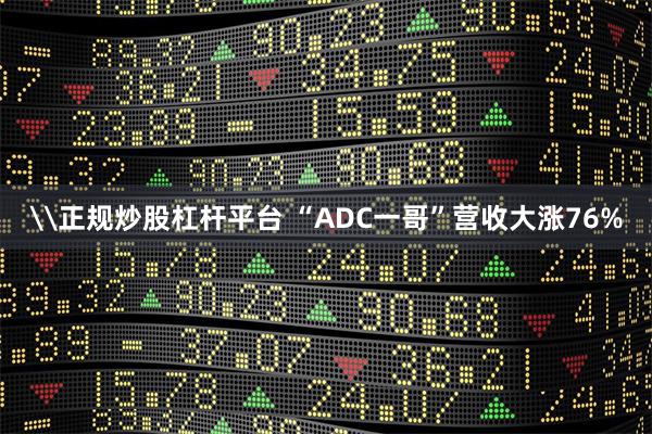 \正规炒股杠杆平台 “ADC一哥”营收大涨76%