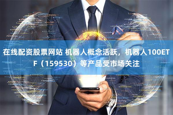 在线配资股票网站 机器人概念活跃，机器人100ETF（159530）等产品受市场关注