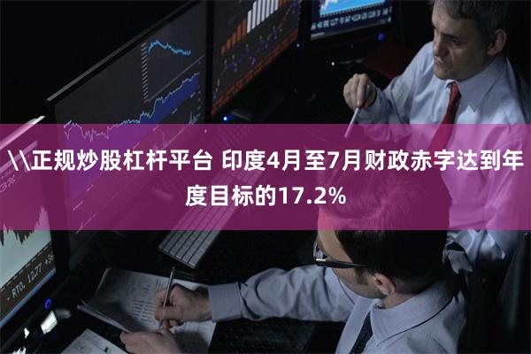 \正规炒股杠杆平台 印度4月至7月财政赤字达到年度目标的17.2%