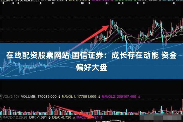 在线配资股票网站 国信证券：成长存在动能 资金偏好大盘