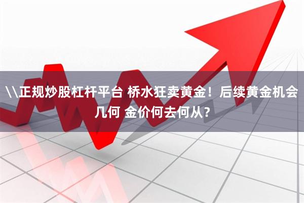 \正规炒股杠杆平台 桥水狂卖黄金！后续黄金机会几何 金价何去何从？