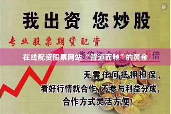 在线配资股票网站 “背道而驰”的黄金