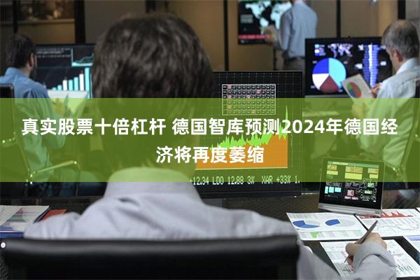 真实股票十倍杠杆 德国智库预测2024年德国经济将再度萎缩