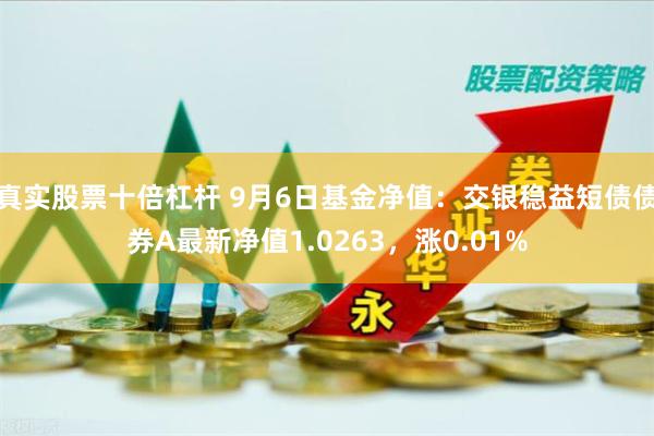 真实股票十倍杠杆 9月6日基金净值：交银稳益短债债券A最新净值1.0263，涨0.01%