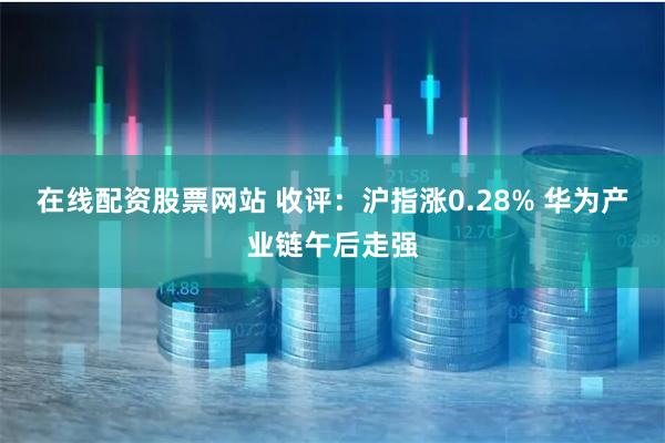 在线配资股票网站 收评：沪指涨0.28% 华为产业链午后走强